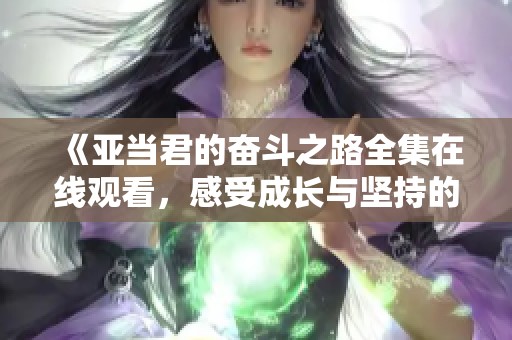 《亞當(dāng)君的奮斗之路全集在線觀看，感受成長與堅持的力量》