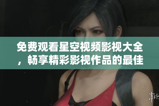 免費觀看星空視頻影視大全，暢享精彩影視作品的最佳平臺