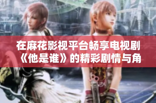 在麻花影視平臺暢享電視劇《他是誰》的精彩劇情與角色魅力