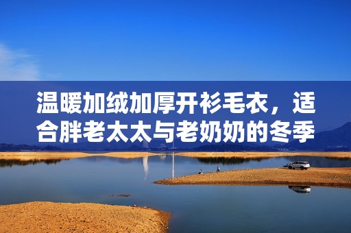 溫暖加絨加厚開衫毛衣，適合胖老太太與老奶奶的冬季新選擇