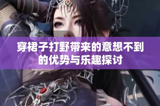 穿裙子打野帶來的意想不到的優(yōu)勢與樂趣探討