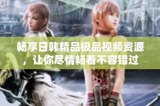 暢享日韓精品極品視頻資源，讓你盡情暢看不容錯過