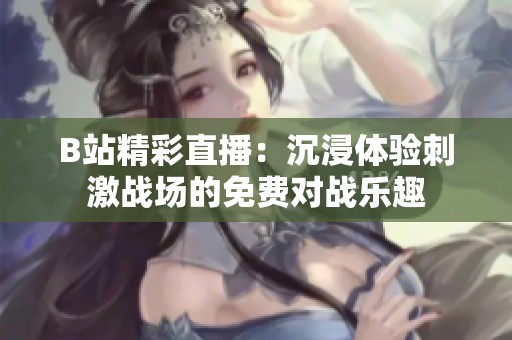 B站精彩直播：沉浸體驗刺激戰(zhàn)場的免費對戰(zhàn)樂趣