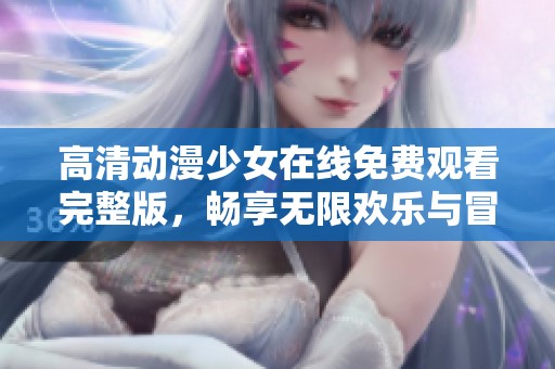 高清動(dòng)漫少女在線免費(fèi)觀看完整版，暢享無限歡樂與冒險(xiǎn)