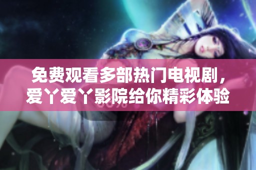 免費觀看多部熱門電視劇，愛丫愛丫影院給你精彩體驗！