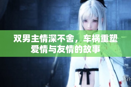 雙男主情深不舍，車禍重塑愛情與友情的故事