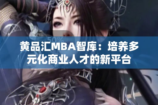 黃品匯MBA智庫：培養(yǎng)多元化商業(yè)人才的新平臺