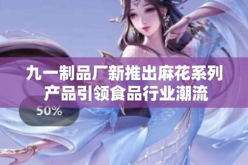 九一制品廠新推出麻花系列 產(chǎn)品引領(lǐng)食品行業(yè)潮流