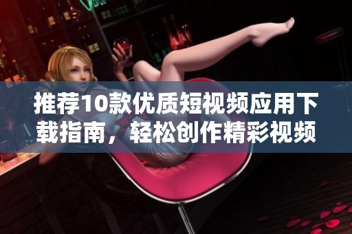 推薦10款優(yōu)質短視頻應用下載指南，輕松創(chuàng)作精彩視頻