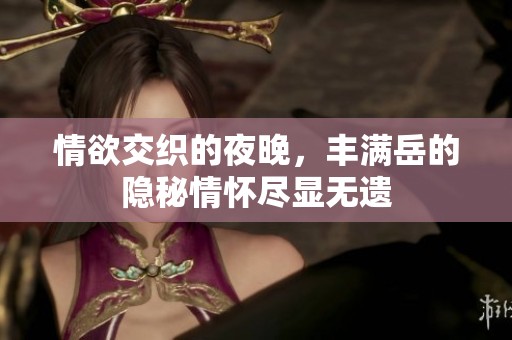 情欲交織的夜晚，豐滿岳的隱秘情懷盡顯無遺