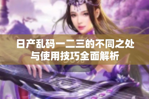 日產(chǎn)亂碼一二三的不同之處與使用技巧全面解析