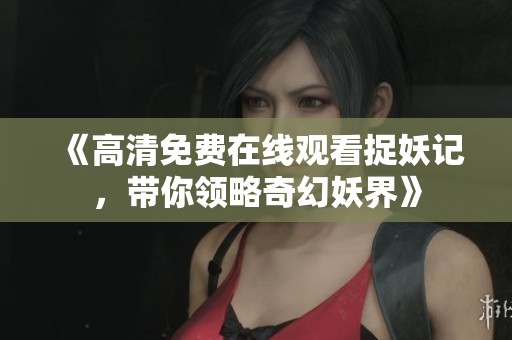 《高清免費(fèi)在線觀看捉妖記，帶你領(lǐng)略奇幻妖界》
