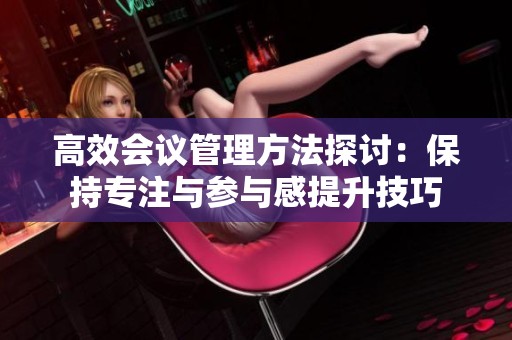 高效會議管理方法探討：保持專注與參與感提升技巧