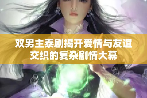 雙男主泰劇揭開愛情與友誼交織的復(fù)雜劇情大幕