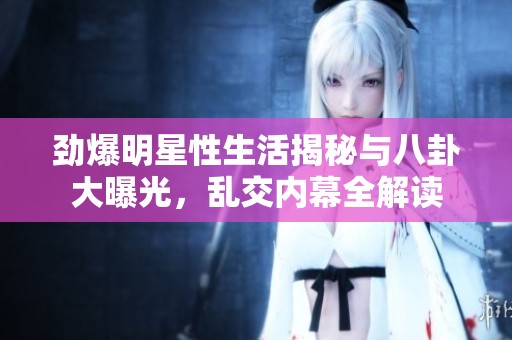 勁爆明星性生活揭秘與八卦大曝光，亂交內(nèi)幕全解讀