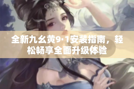全新九幺黃9·1安裝指南，輕松暢享全面升級(jí)體驗(yàn)