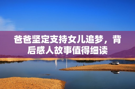 爸爸堅(jiān)定支持女兒追夢(mèng)，背后感人故事值得細(xì)讀