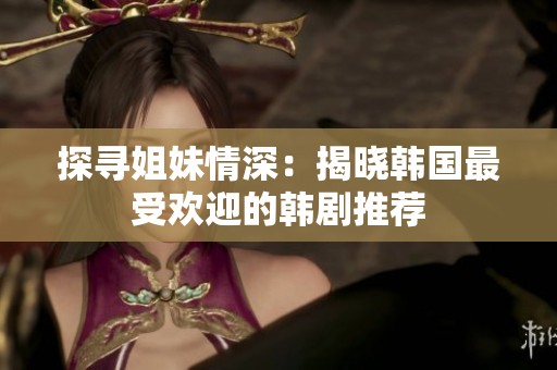 探尋姐妹情深：揭曉韓國最受歡迎的韓劇推薦