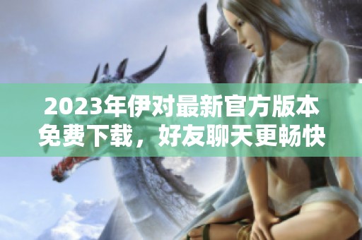 2023年伊對最新官方版本免費下載，好友聊天更暢快