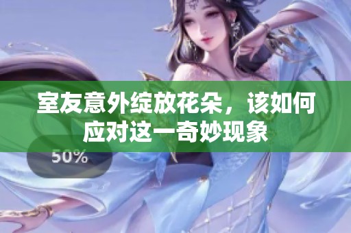 室友意外綻放花朵，該如何應(yīng)對(duì)這一奇妙現(xiàn)象