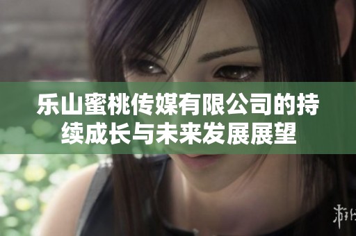 樂山蜜桃傳媒有限公司的持續(xù)成長(zhǎng)與未來(lái)發(fā)展展望