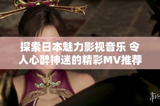 探索日本魅力影視音樂 令人心醉神迷的精彩MV推薦