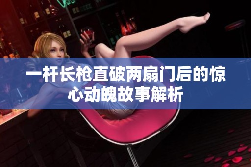 一桿長(zhǎng)槍直破兩扇門后的驚心動(dòng)魄故事解析