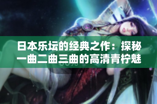日本樂壇的經(jīng)典之作：探秘一曲二曲三曲的高清青檸魅力