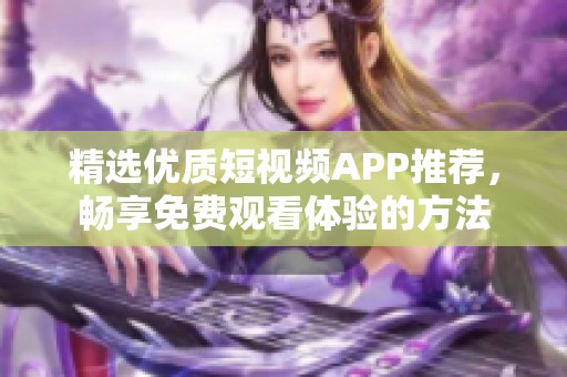 精選優(yōu)質短視頻APP推薦，暢享免費觀看體驗的方法