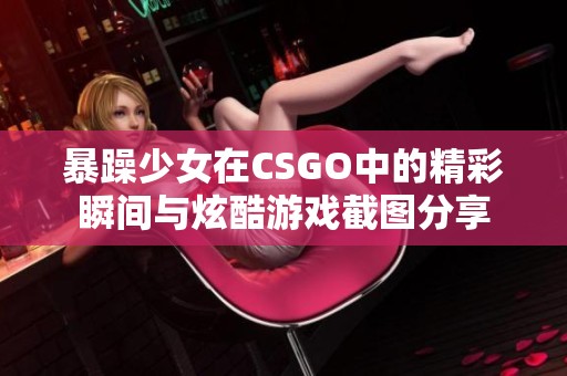 暴躁少女在CSGO中的精彩瞬間與炫酷游戲截圖分享