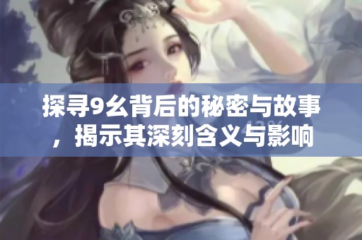 探尋9幺背后的秘密與故事，揭示其深刻含義與影響