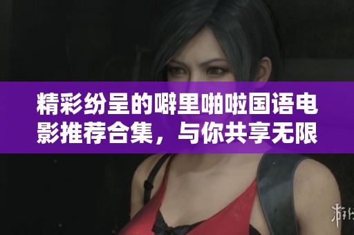 精彩紛呈的噼里啪啦國語電影推薦合集，與你共享無限歡樂