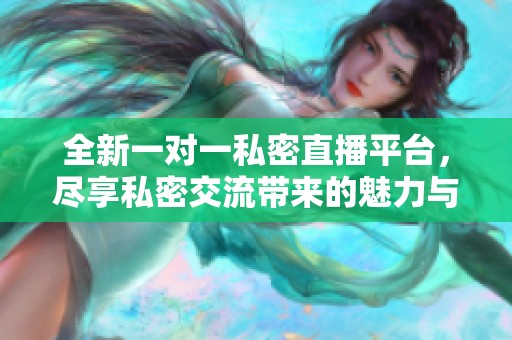 全新一對一私密直播平臺，盡享私密交流帶來的魅力與樂趣
