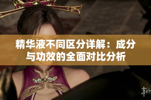 精華液不同區(qū)分詳解：成分與功效的全面對比分析