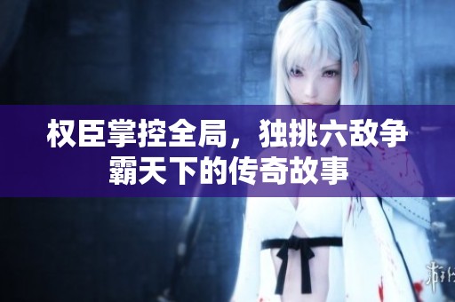 權(quán)臣掌控全局，獨(dú)挑六敵爭(zhēng)霸天下的傳奇故事