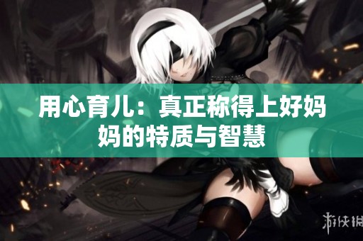 用心育兒：真正稱得上好媽媽的特質(zhì)與智慧