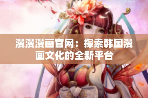 漫漫漫畫(huà)官網(wǎng)：探索韓國(guó)漫畫(huà)文化的全新平臺(tái)