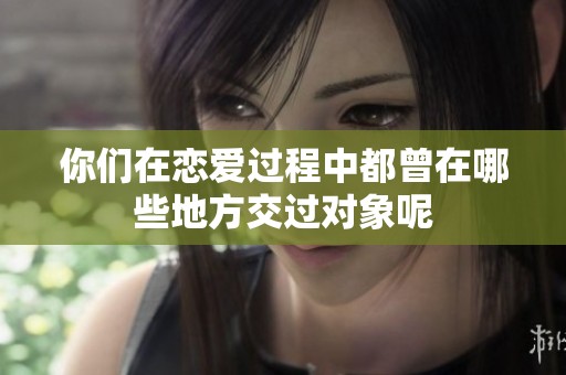 你們在戀愛過程中都曾在哪些地方交過對象呢