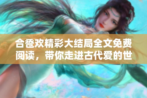 合巹歡精彩大結(jié)局全文免費(fèi)閱讀，帶你走進(jìn)古代愛的世界