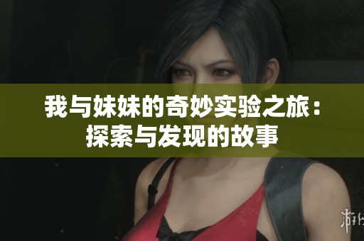 我與妹妹的奇妙實(shí)驗(yàn)之旅：探索與發(fā)現(xiàn)的故事