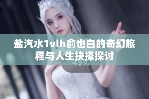 鹽汽水1vlh俞也白的奇幻旅程與人生抉擇探討