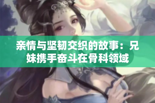 親情與堅(jiān)韌交織的故事：兄妹攜手奮斗在骨科領(lǐng)域
