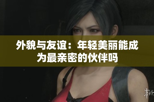 外貌與友誼：年輕美麗能成為最親密的伙伴嗎