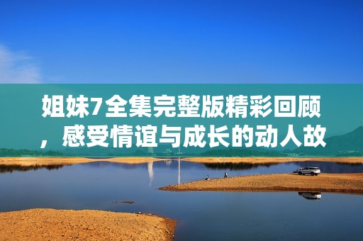 姐妹7全集完整版精彩回顧，感受情誼與成長的動人故事