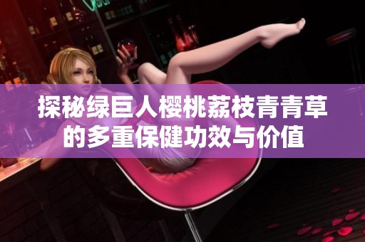 探秘綠巨人櫻桃荔枝青青草的多重保健功效與價(jià)值