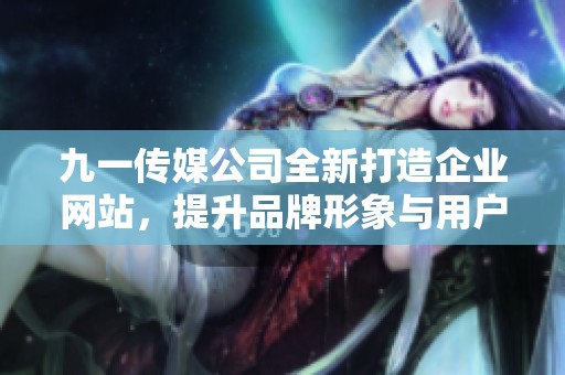 九一傳媒公司全新打造企業(yè)網(wǎng)站，提升品牌形象與用戶體驗(yàn)
