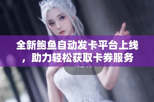 全新鮑魚自動發(fā)卡平臺上線，助力輕松獲取卡券服務(wù)