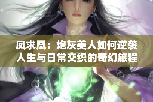 鳳求凰：炮灰美人如何逆襲人生與日常交織的奇幻旅程