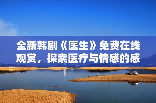 全新韓劇《醫(yī)生》免費(fèi)在線觀賞，探索醫(yī)療與情感的感人故事