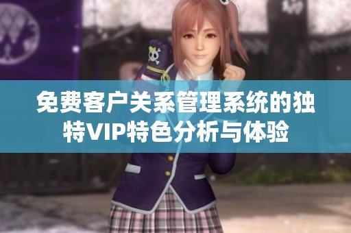 免費客戶關系管理系統(tǒng)的獨特VIP特色分析與體驗